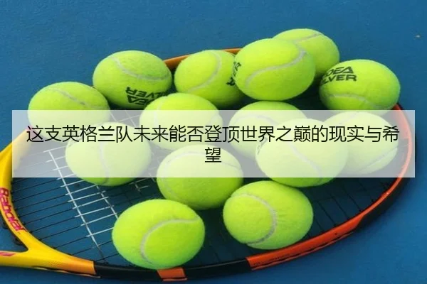 这支英格兰队未来能否登顶世界之巅的现实与希望