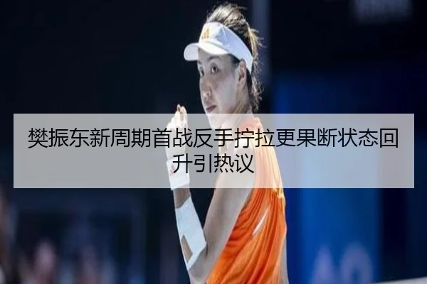 樊振东新周期首战反手拧拉更果断状态回升引热议